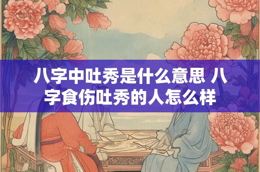 八字中吐秀是什么意思 八字食伤吐秀的人怎么样