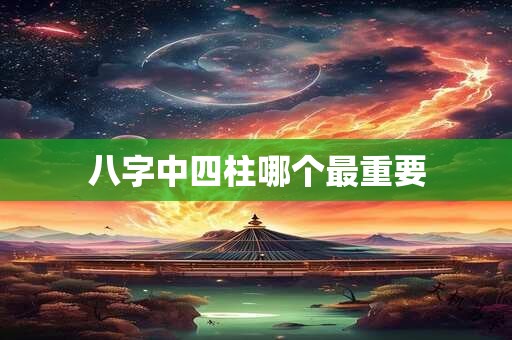 八字中四柱哪个最重要