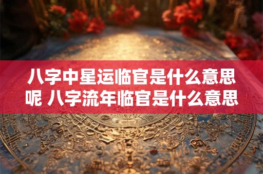 八字中星运临官是什么意思呢 八字流年临官是什么意思