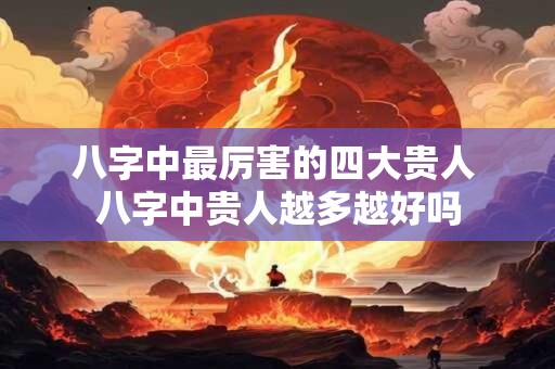 八字中最厉害的四大贵人 八字中贵人越多越好吗