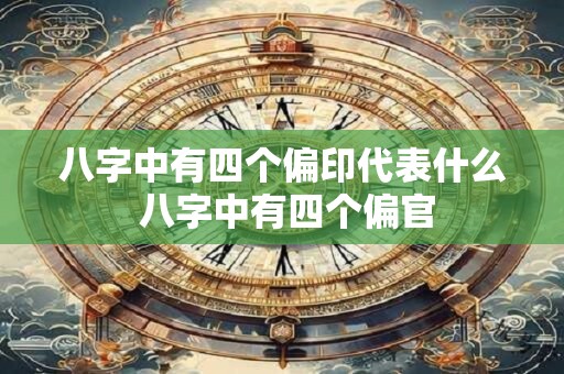 八字中有四个偏印代表什么 八字中有四个偏官