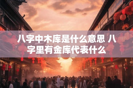 八字中木库是什么意思 八字里有金库代表什么