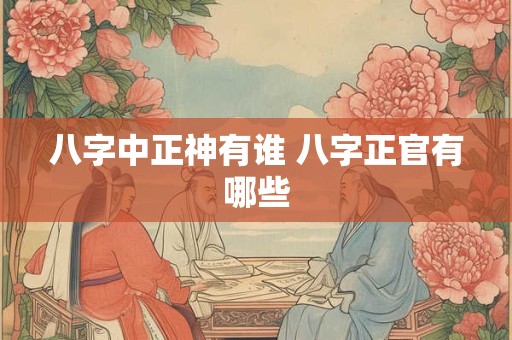 八字中正神有谁 八字正官有哪些