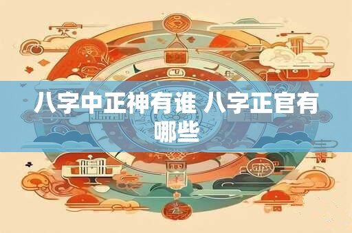 八字中正神有谁 八字正官有哪些