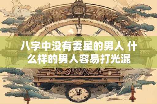八字中没有妻星的男人 什么样的男人容易打光混