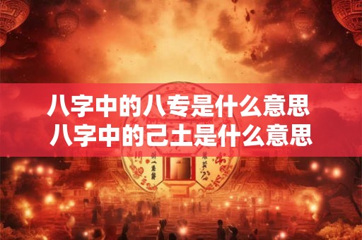 八字中的八专是什么意思 八字中的己土是什么意思