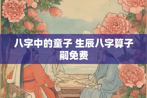 八字中的童子 生辰八字算子嗣免费