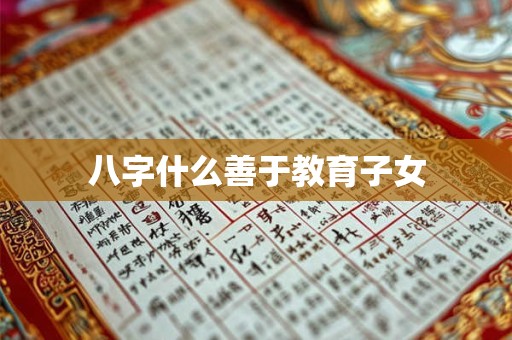 详细阅读:八字什么善于教育子女 八字什么善于教育子女