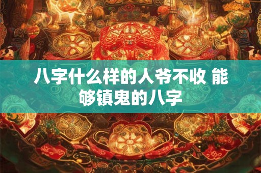 八字什么样的人爷不收 能够镇鬼的八字