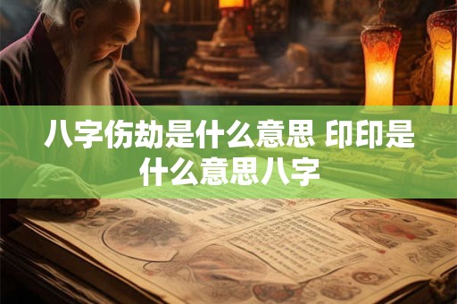 详细阅读:八字伤劫是什么意思 印印是什么意思八字 八字伤劫是什么意思 印印是什么意思八字