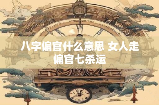 八字偏官什么意思 女人走偏官七杀运