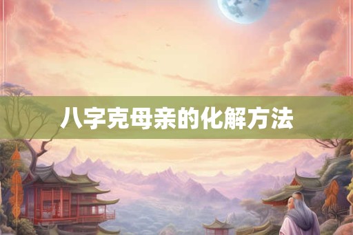 八字克母亲的化解方法