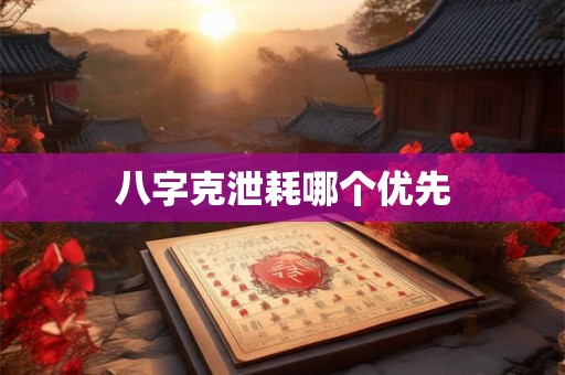 八字克泄耗哪个优先