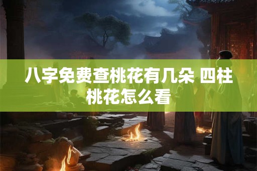八字免费查桃花有几朵 四柱桃花怎么看