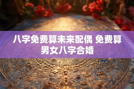 八字免费算未来配偶 免费算男女八字合婚