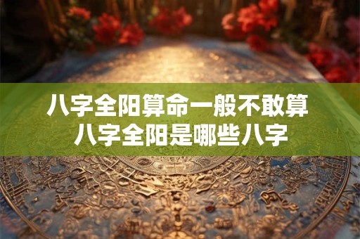 八字全阳算命一般不敢算 八字全阳是哪些八字