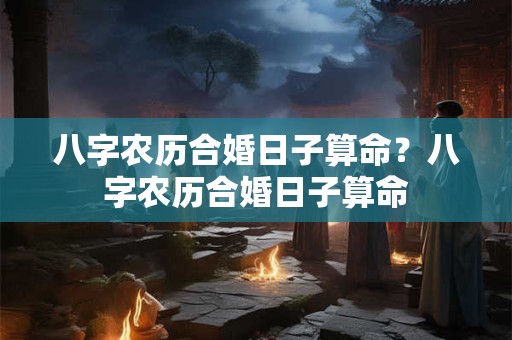八字农历合婚日子算命？八字农历合婚日子算命