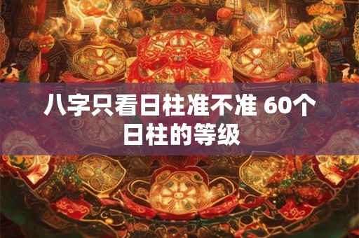 八字只看日柱准不准 60个日柱的等级