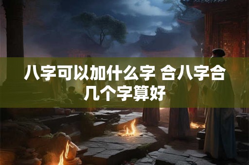 详细阅读:八字可以加什么字 合八字合几个字算好 八字可以加什么字 合八字合几个字算好