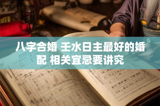 详细阅读:八字合婚 壬水日主最好的婚配 相关宜忌要讲究 八字合婚 壬水日主最好的婚配 相关宜忌要讲究