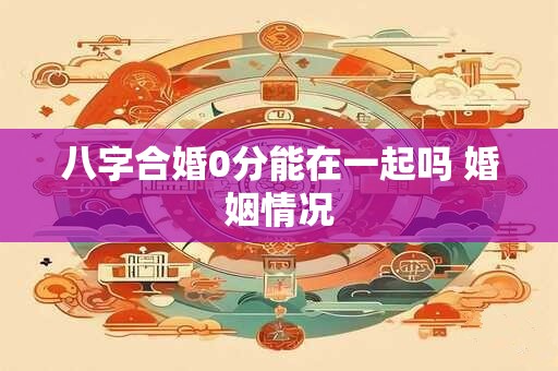 八字合婚0分能在一起吗 婚姻情况