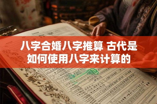 八字合婚八字推算 古代是如何使用八字来计算的