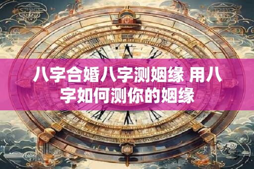 八字合婚八字测姻缘 用八字如何测你的姻缘