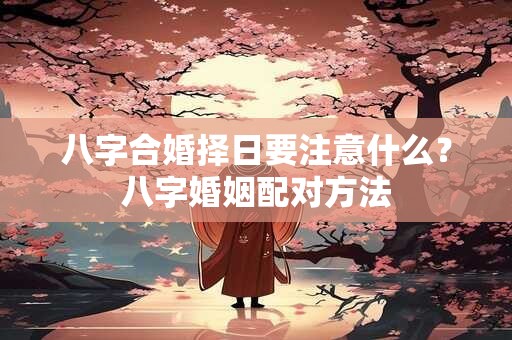 八字合婚择日要注意什么？八字婚姻配对方法