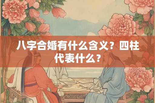 八字合婚有什么含义？四柱代表什么？