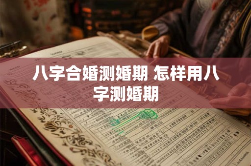详细阅读:八字合婚测婚期 怎样用八字测婚期 八字合婚测婚期 怎样用八字测婚期