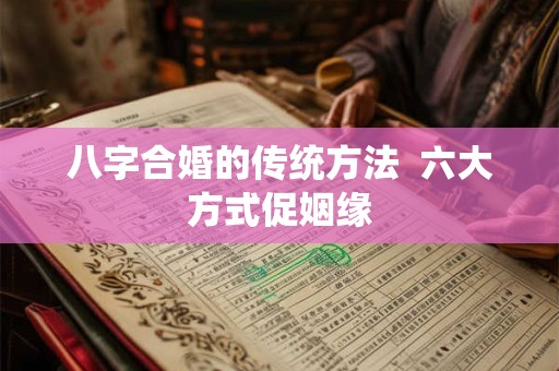 八字合婚的传统方法  六大方式促姻缘