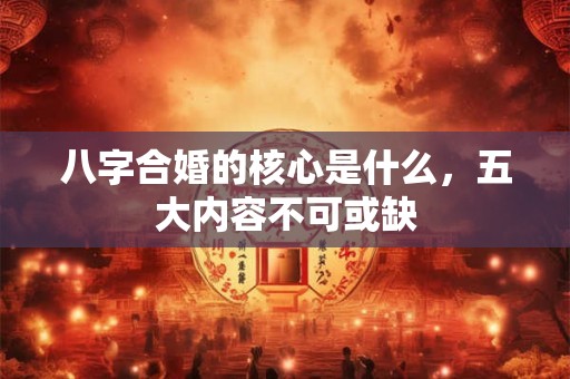 八字合婚的核心是什么，五大内容不可或缺
