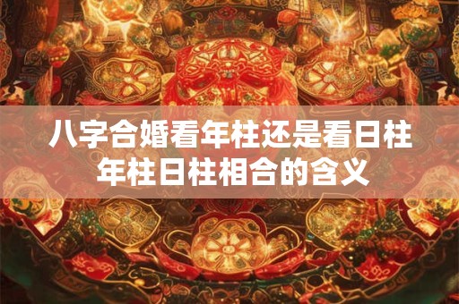 八字合婚看年柱还是看日柱 年柱日柱相合的含义