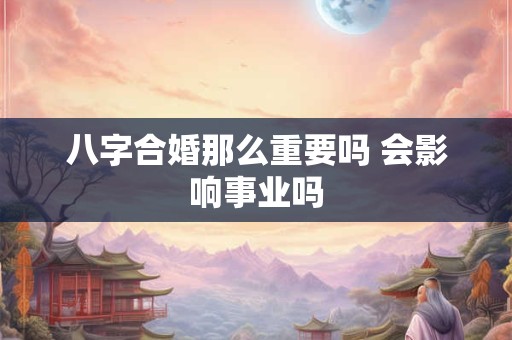 八字合婚那么重要吗 会影响事业吗