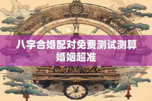 八字合婚配对免费测试 测算婚姻很准