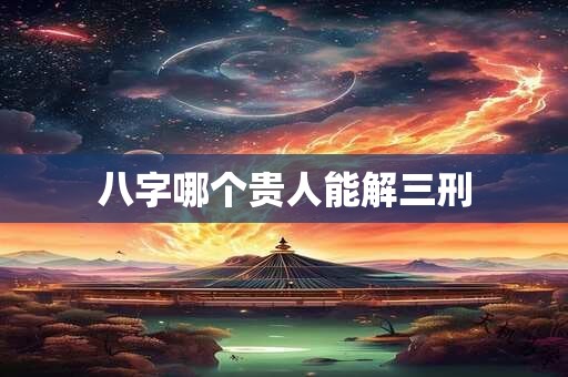 八字哪个贵人能解三刑