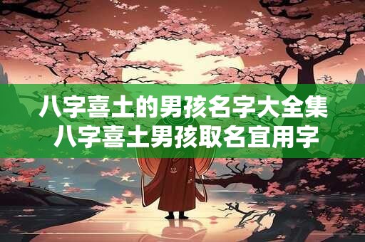 八字喜土的男孩名字大全集 八字喜土男孩取名宜用字