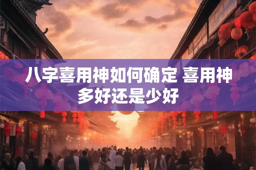 八字喜用神如何确定 喜用神多好还是少好
