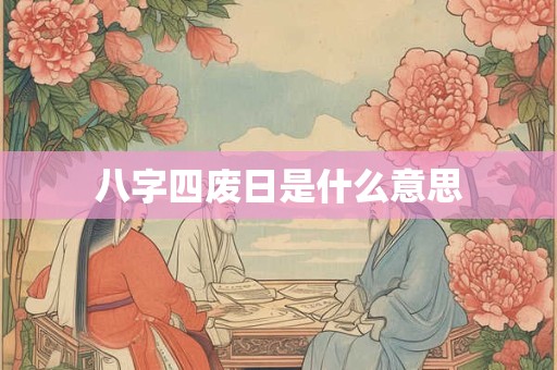 详细阅读:八字四废日是什么意思 八字四废日是什么意思