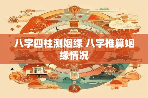 详细阅读:八字四柱测姻缘 八字推算姻缘情况 八字四柱测姻缘 八字推算姻缘情况