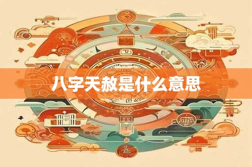 详细阅读:八字天赦是什么意思 八字天赦是什么意思