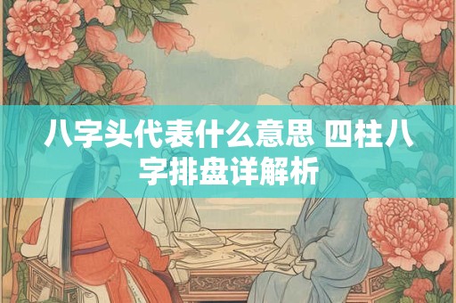 八字头代表什么意思 四柱八字排盘详解析