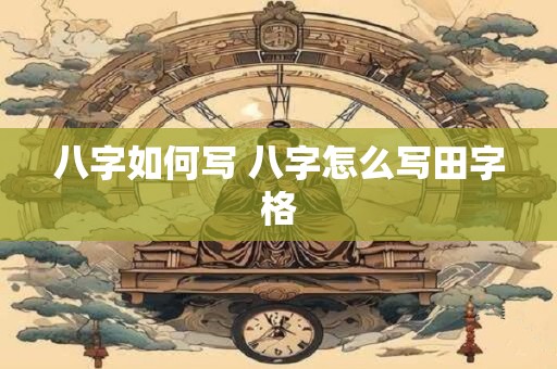 详细阅读:八字如何写 八字怎么写田字格 八字如何写 八字怎么写田字格