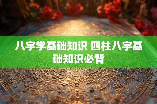 八字学基础知识 四柱八字基础知识必背