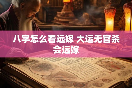 八字怎么看远嫁 大运无官杀会远嫁