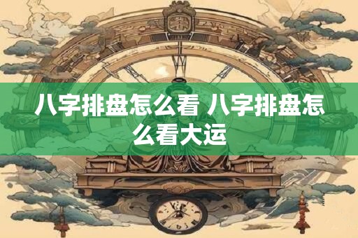 八字排盘怎么看 八字排盘怎么看大运