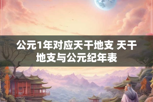 公元1年对应天干地支 天干地支与公元纪年表
