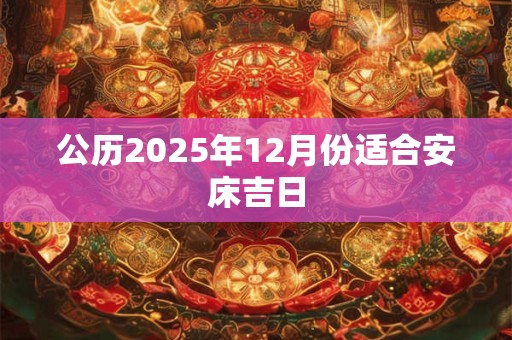 公历2025年12月份适合安床吉日