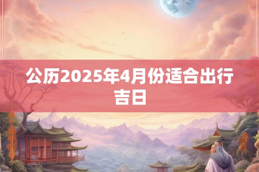 公历2025年4月份适合出行吉日