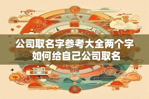 公司取名字参考大全两个字 如何给自己公司取名